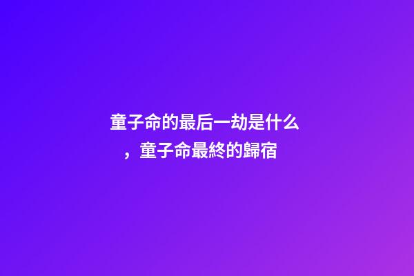童子命的最后一劫是什么，童子命最終的歸宿